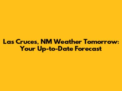 Las Cruces, NM Weather Tomorrow: Your Up-to-Date Forecast