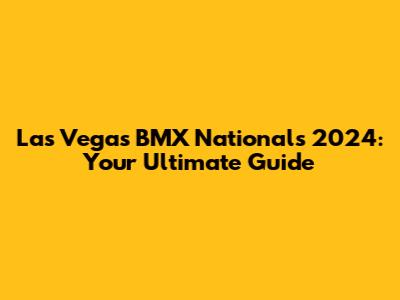 Las Vegas BMX Nationals 2024: Your Ultimate Guide