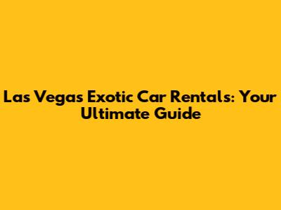 Las Vegas Exotic Car Rentals: Your Ultimate Guide