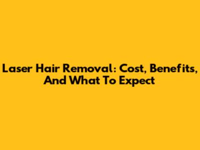 Laser Hair Removal: Cost, Benefits, And What To Expect