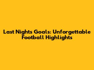 Last Night's Goals: Unforgettable Football Highlights