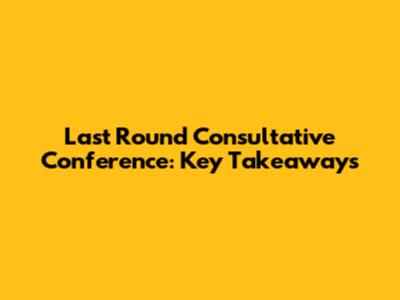 Last Round Consultative Conference: Key Takeaways