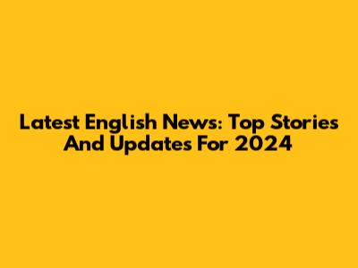 Latest English News: Top Stories And Updates For 2024