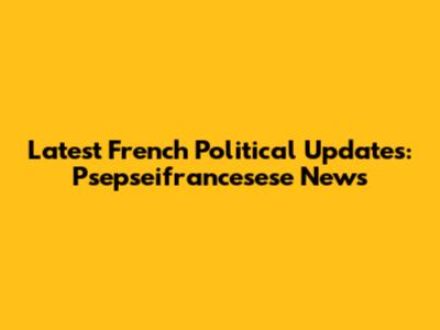 Latest French Political Updates: Psepseifrancesese News