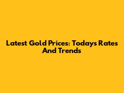Latest Gold Prices: Today's Rates And Trends