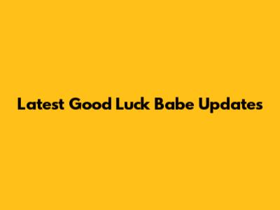 Latest Good Luck Babe Updates