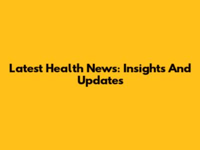 Latest Health News: Insights And Updates