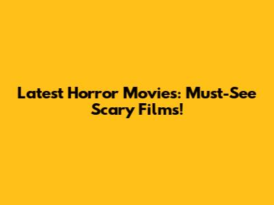 Latest Horror Movies: Must-See Scary Films!