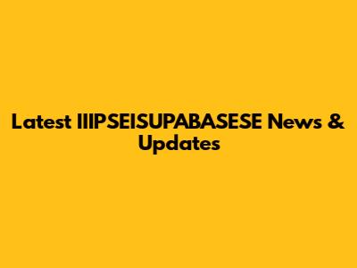 Latest IIIPSEISUPABASESE News & Updates