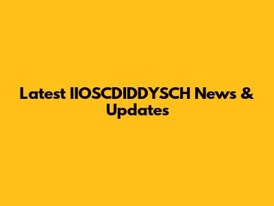 Latest IIOSCDIDDYSCH News & Updates