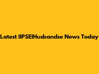 Latest IIPSEIHusbandse News Today
