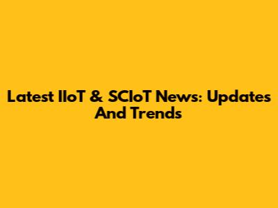 Latest IIoT & SCIoT News: Updates And Trends
