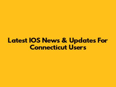 Latest IOS News & Updates For Connecticut Users