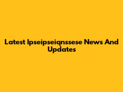 Latest Ipseipseiqnssese News And Updates