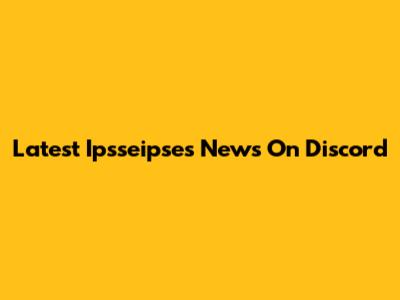 Latest Ipsseipses News On Discord