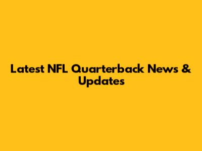 Latest NFL Quarterback News & Updates