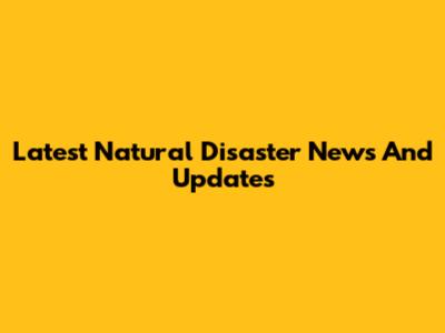 Latest Natural Disaster News And Updates