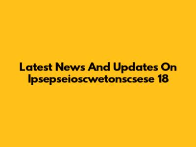 Latest News And Updates On Ipsepseioscwetonscsese 18