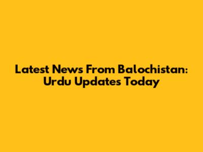 Latest News From Balochistan: Urdu Updates Today