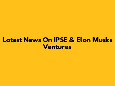 Latest News On IPSE & Elon Musk's Ventures