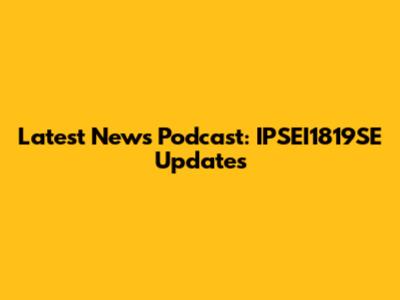 Latest News Podcast: IPSEI1819SE Updates