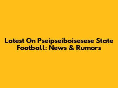 Latest On Pseipseiboisesese State Football: News & Rumors