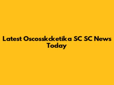 Latest Oscosskcketika SC SC News Today