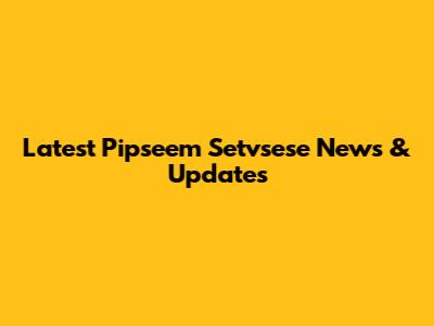 Latest Pipseem Setvsese News & Updates