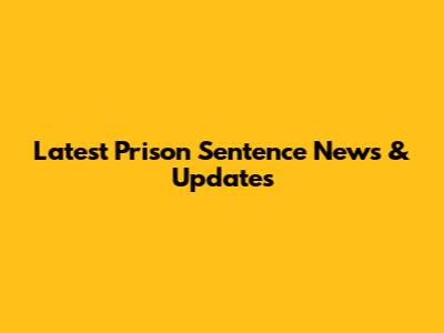 Latest Prison Sentence News & Updates