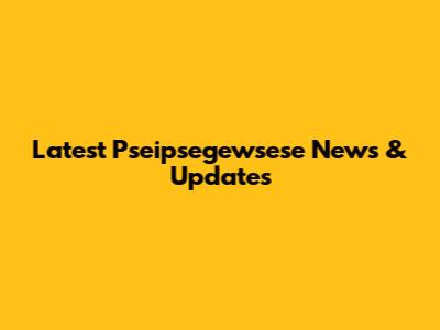 Latest Pseipsegewsese News & Updates