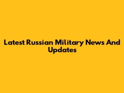 Latest Russian Military News And Updates