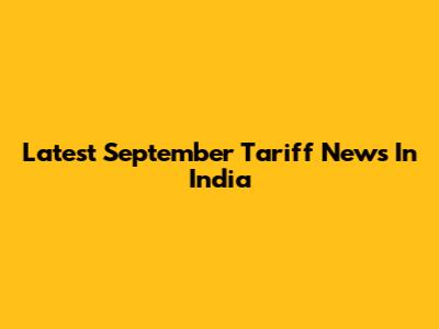 Latest September Tariff News In India