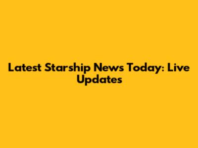 Latest Starship News Today: Live Updates