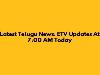 Latest Telugu News: ETV Updates At 7:00 AM Today
