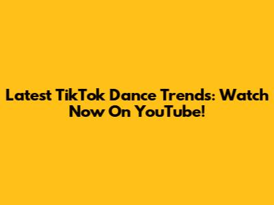 Latest TikTok Dance Trends: Watch Now On YouTube!