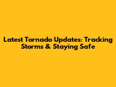 Latest Tornado Updates: Tracking Storms & Staying Safe