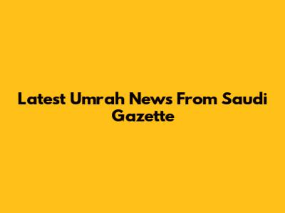 Latest Umrah News From Saudi Gazette