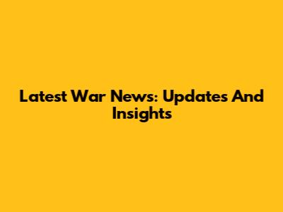 Latest War News: Updates And Insights