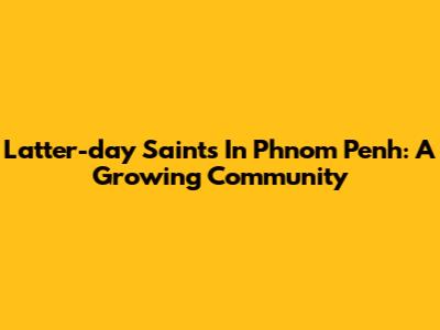 Latter-day Saints In Phnom Penh: A Growing Community