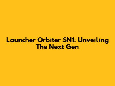 Launcher Orbiter SN1: Unveiling The Next Gen