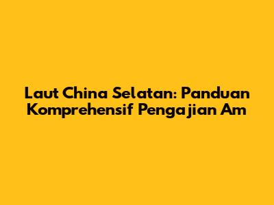 Laut China Selatan: Panduan Komprehensif Pengajian Am