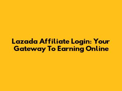 Lazada Affiliate Login: Your Gateway To Earning Online