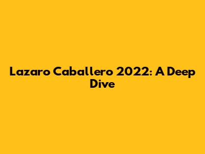 Lazaro Caballero 2022: A Deep Dive