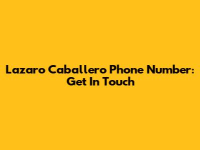 Lazaro Caballero Phone Number: Get In Touch