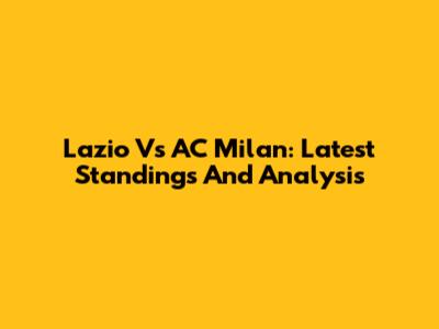 Lazio Vs AC Milan: Latest Standings And Analysis