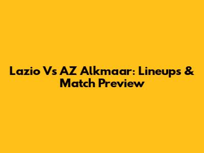 Lazio Vs AZ Alkmaar: Lineups & Match Preview