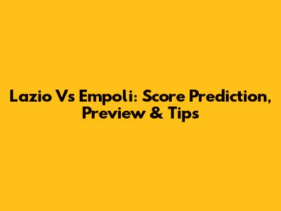 Lazio Vs Empoli: Score Prediction, Preview & Tips