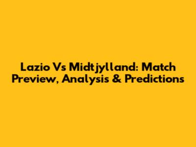 Lazio Vs Midtjylland: Match Preview, Analysis & Predictions
