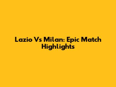 Lazio Vs Milan: Epic Match Highlights