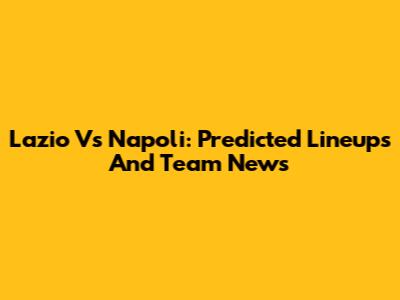 Lazio Vs Napoli: Predicted Lineups And Team News